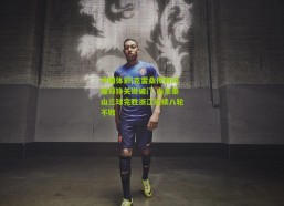 中国体彩|克雷桑传射闪耀郑铮关键破门 山东泰山三球完胜浙江延续八轮不败