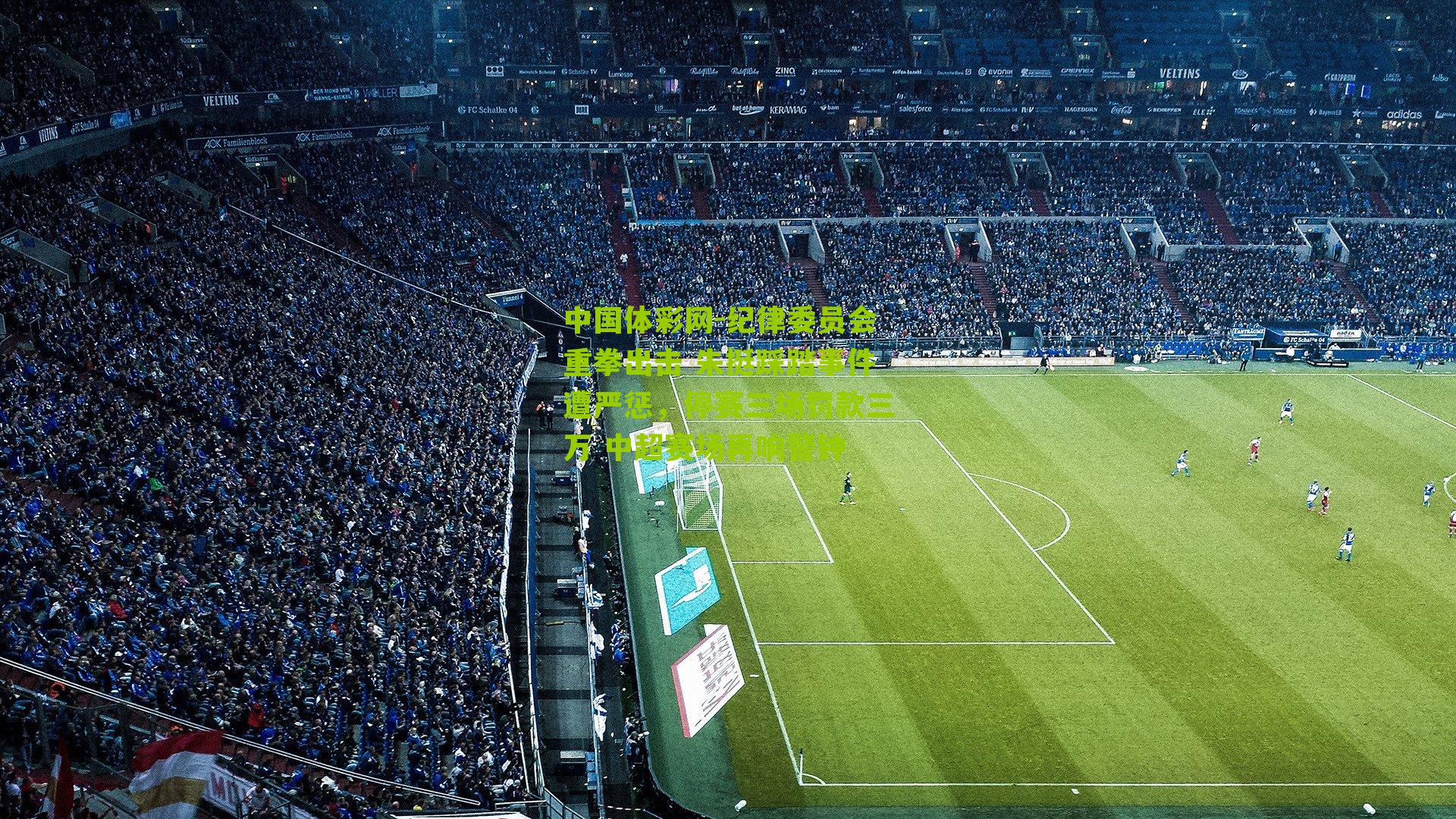 纪律委员会重拳出击 朱挺踩踏事件遭严惩，停赛三场罚款三万 中超赛场再响警钟