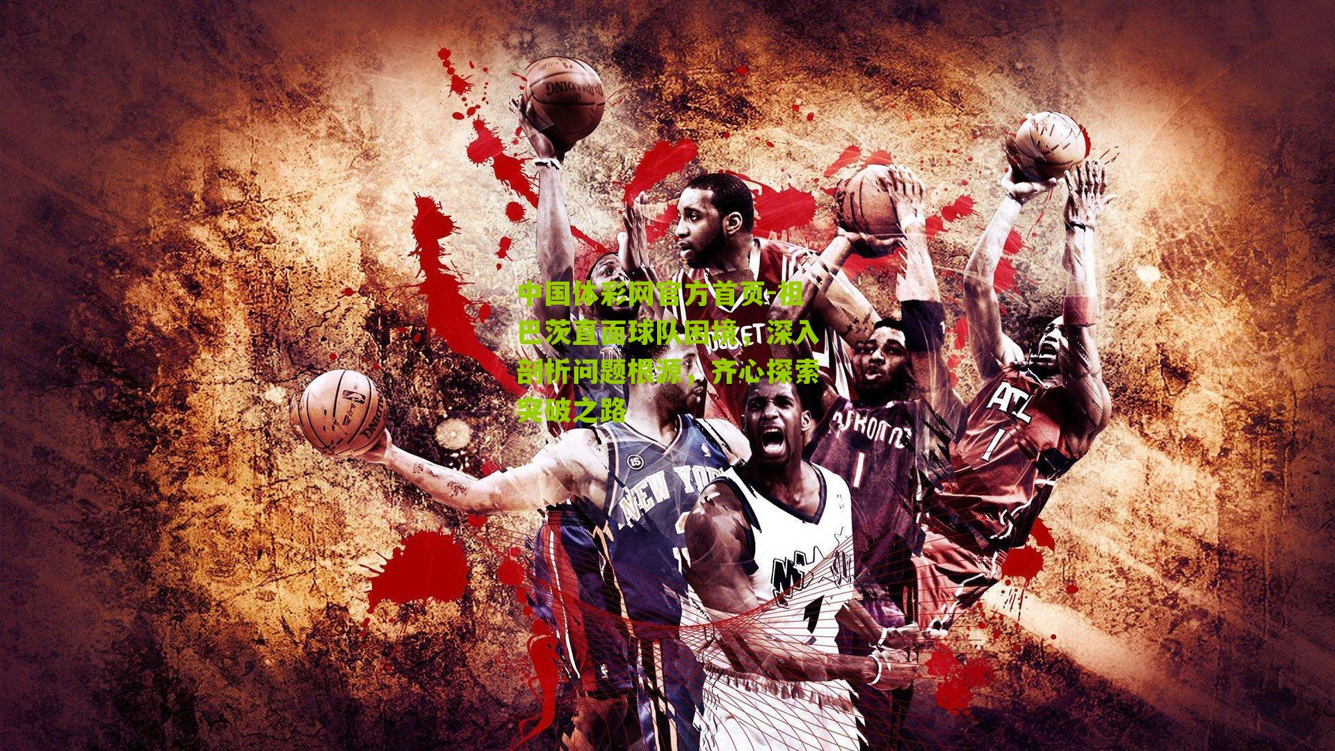 祖巴茨直面球队困境,深入剖析问题根源,齐心探索突破之路