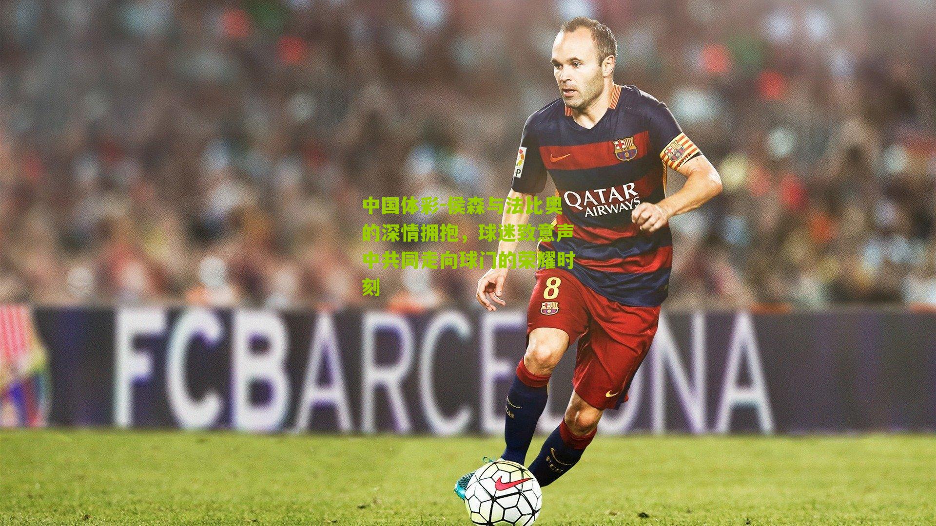 侯森与法比奥的深情拥抱，球迷致意声中共同走向球门的荣耀时刻