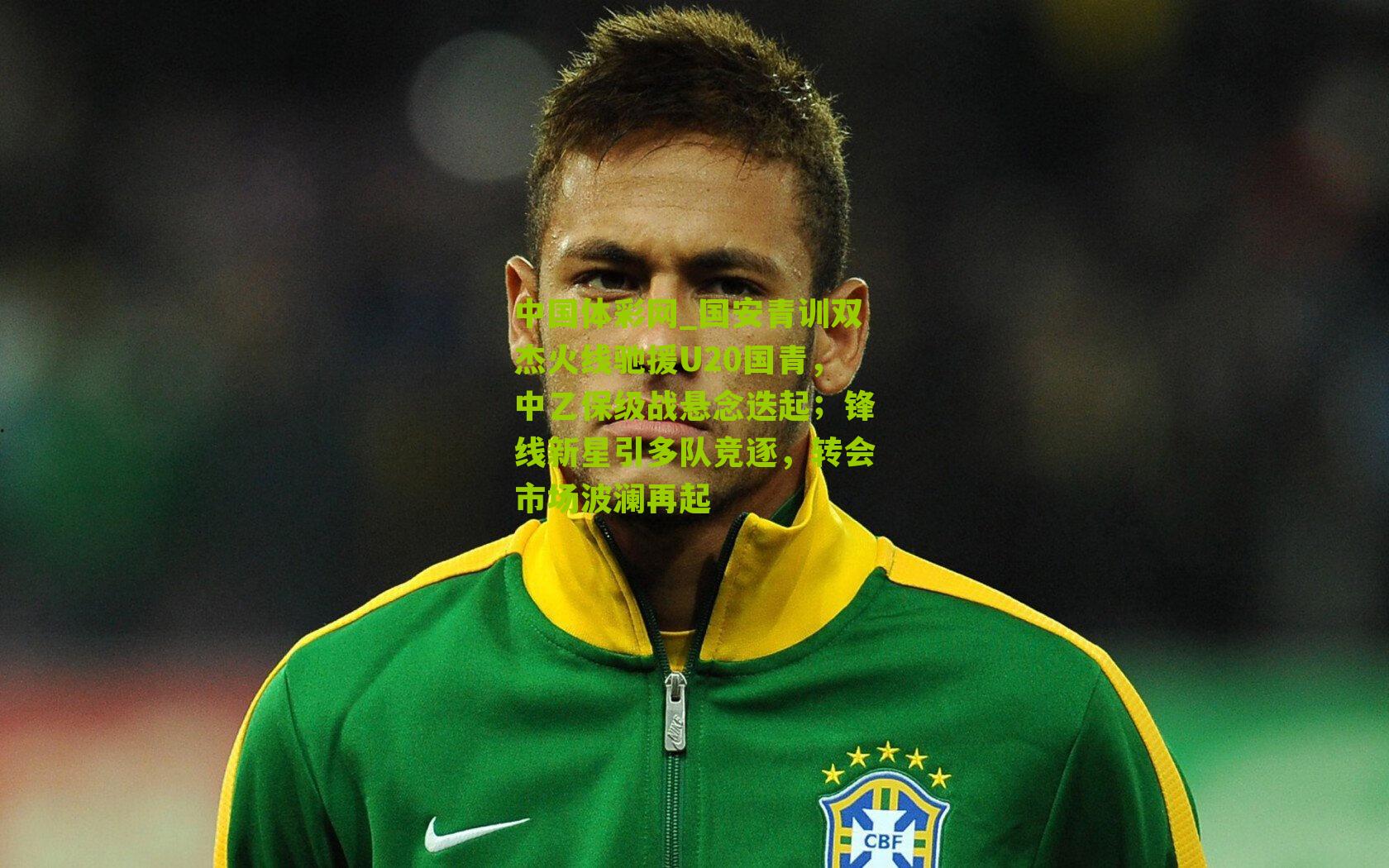 国安青训双杰火线驰援U20国青，中乙保级战悬念迭起；锋线新星引多队竞逐，转会市场波澜再起