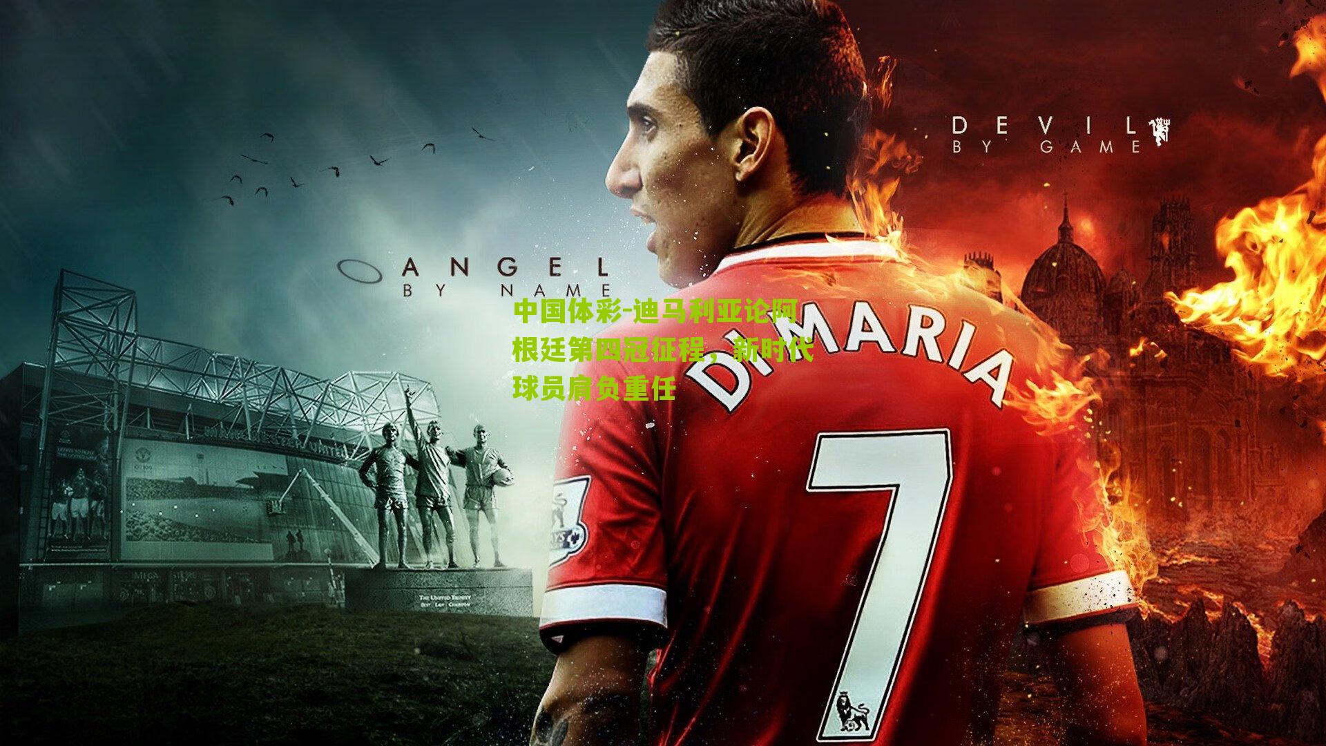 迪马利亚论阿根廷第四冠征程，新时代球员肩负重任