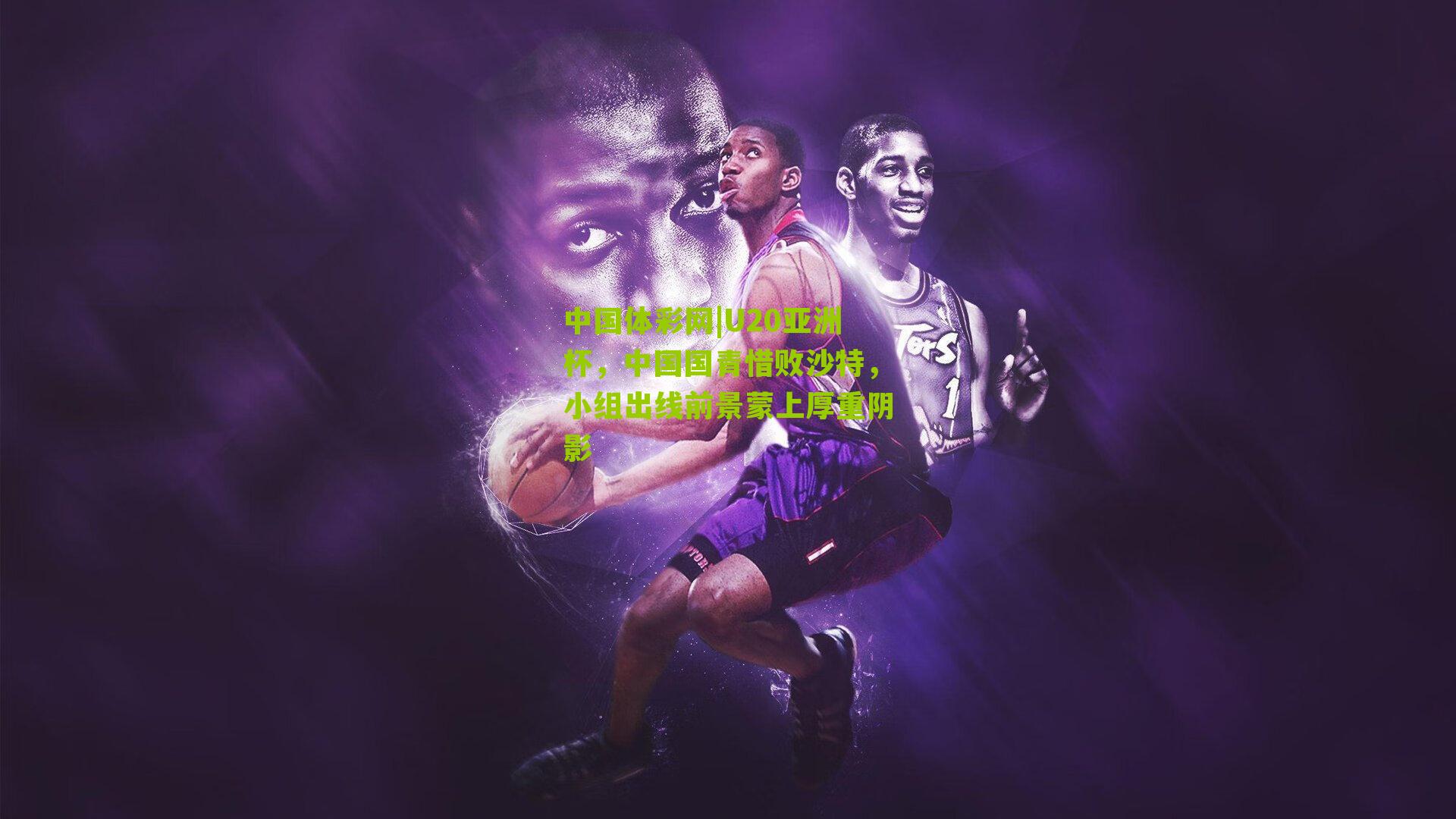 U20亚洲杯,中国国青惜败沙特,小组出线前景蒙上厚重阴影